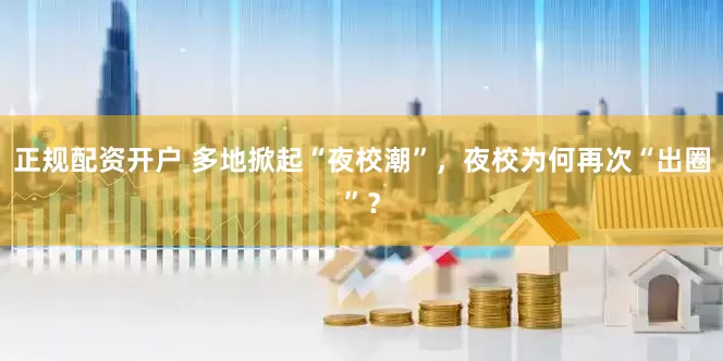 正规配资开户 多地掀起“夜校潮”，夜校为何再次“出圈”？
