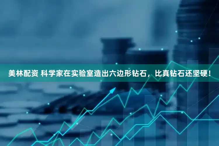 美林配资 科学家在实验室造出六边形钻石，比真钻石还坚硬！