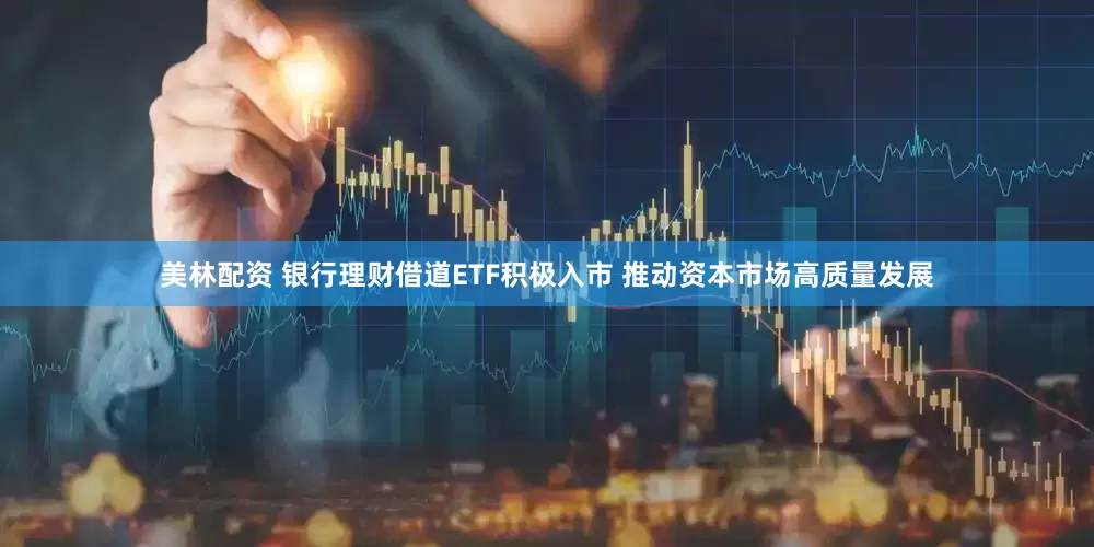 美林配资 银行理财借道ETF积极入市 推动资本市场高质量发展