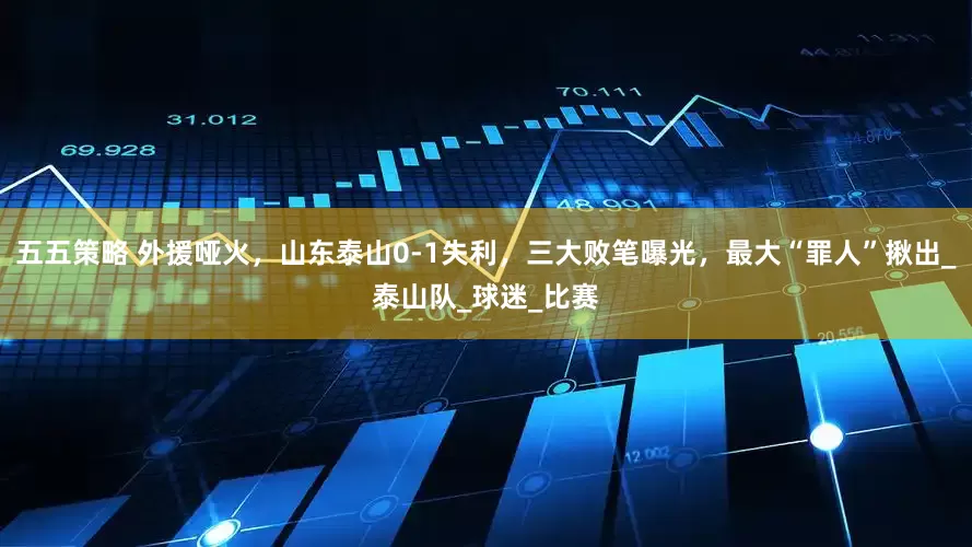 五五策略 外援哑火，山东泰山0-1失利，三大败笔曝光，最大“罪人”揪出_泰山队_球迷_比赛