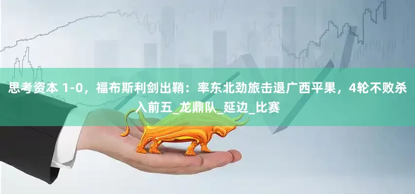 思考资本 1-0，福布斯利剑出鞘：率东北劲旅击退广西平果，4轮不败杀入前五_龙鼎队_延边_比赛