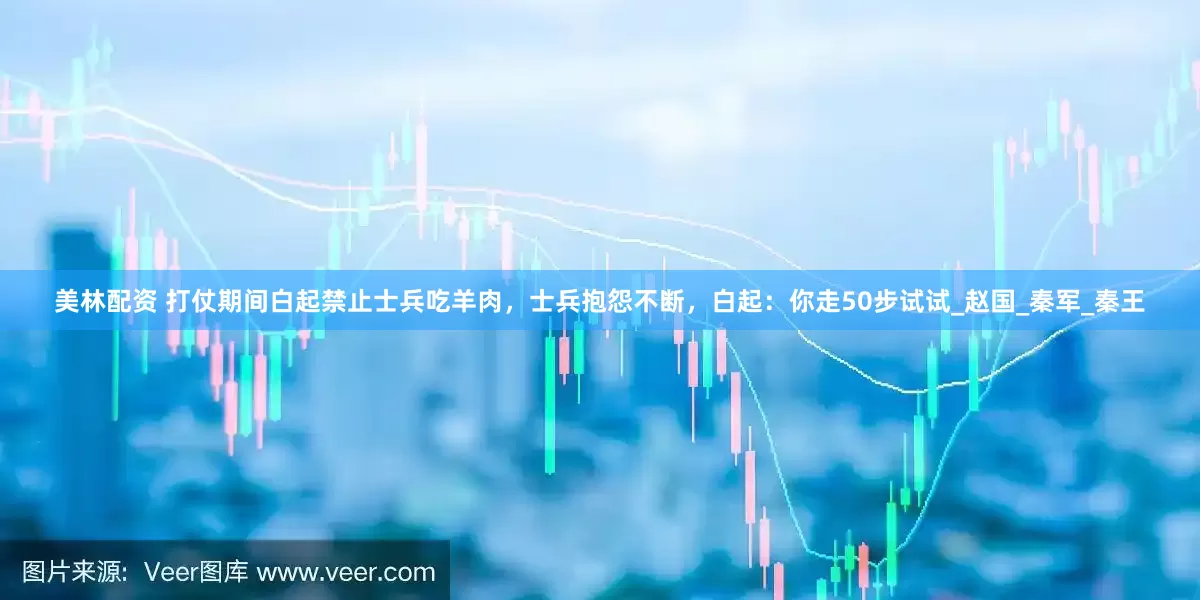 美林配资 打仗期间白起禁止士兵吃羊肉，士兵抱怨不断，白起：你走50步试试_赵国_秦军_秦王