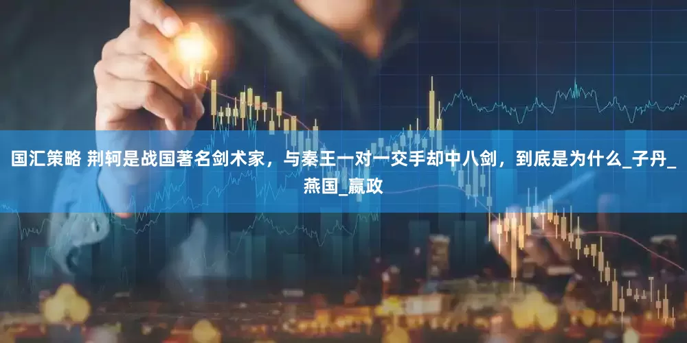 国汇策略 荆轲是战国著名剑术家，与秦王一对一交手却中八剑，到底是为什么_子丹_燕国_嬴政