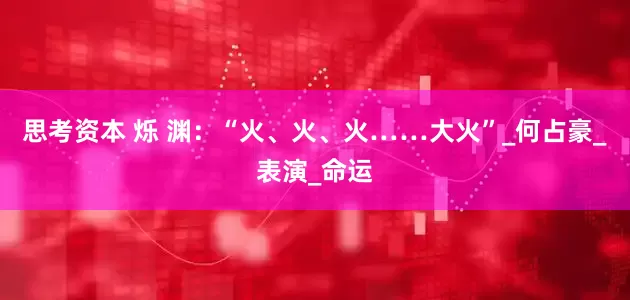 思考资本 烁 渊：“火、火、火……大火”_何占豪_表演_命运