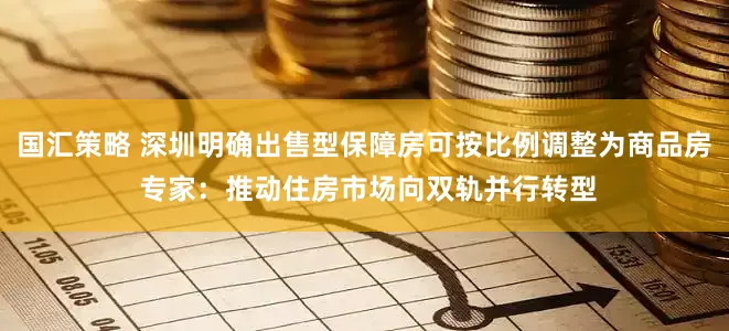 国汇策略 深圳明确出售型保障房可按比例调整为商品房 专家：推动住房市场向双轨并行转型