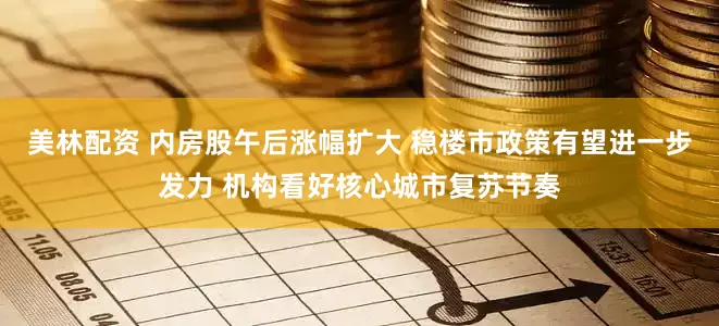 美林配资 内房股午后涨幅扩大 稳楼市政策有望进一步发力 机构看好核心城市复苏节奏