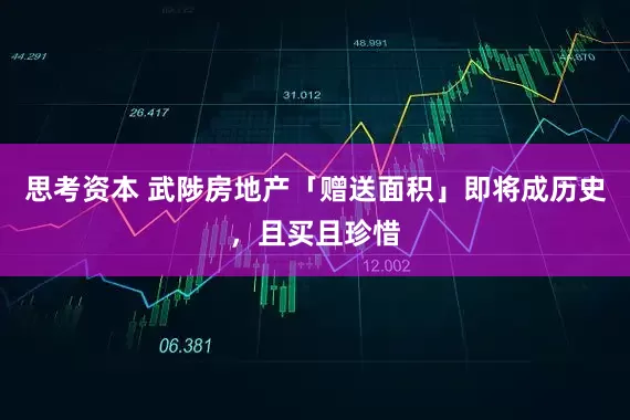 思考资本 武陟房地产「赠送面积」即将成历史，且买且珍惜