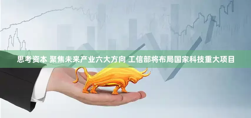 思考资本 聚焦未来产业六大方向 工信部将布局国家科技重大项目