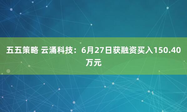 五五策略 云涌科技：6月27日获融资买入150.40万元