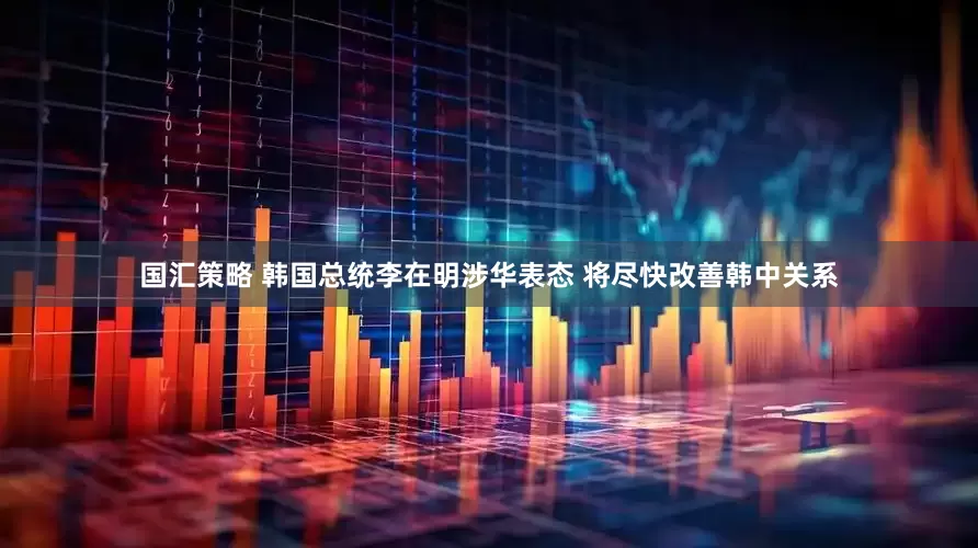 国汇策略 韩国总统李在明涉华表态 将尽快改善韩中关系