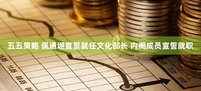 五五策略 佩通坦宣誓就任文化部长 内阁成员宣誓就职