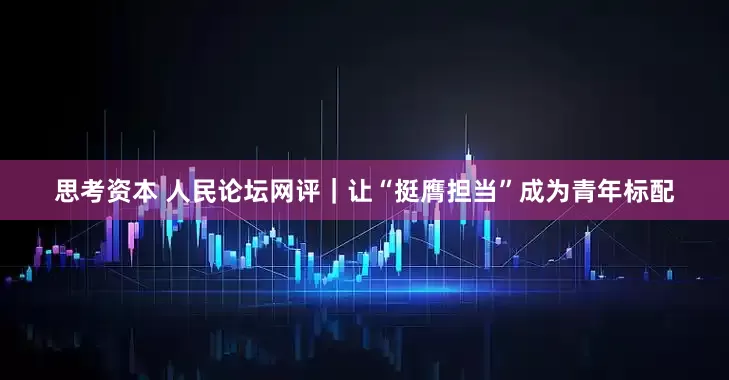 思考资本 人民论坛网评｜让“挺膺担当”成为青年标配