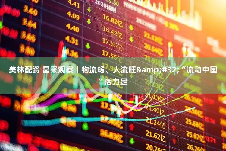 美林配资 晶采观察丨物流畅、人流旺&#32;“流动中国”活力足