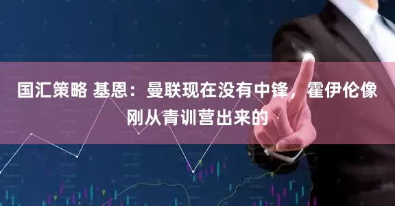 国汇策略 基恩：曼联现在没有中锋，霍伊伦像刚从青训营出来的