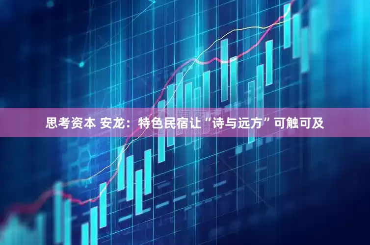 思考资本 安龙：特色民宿让“诗与远方”可触可及