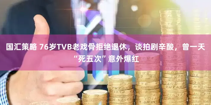 国汇策略 76岁TVB老戏骨拒绝退休，谈拍剧辛酸，曾一天“死五次”意外爆红