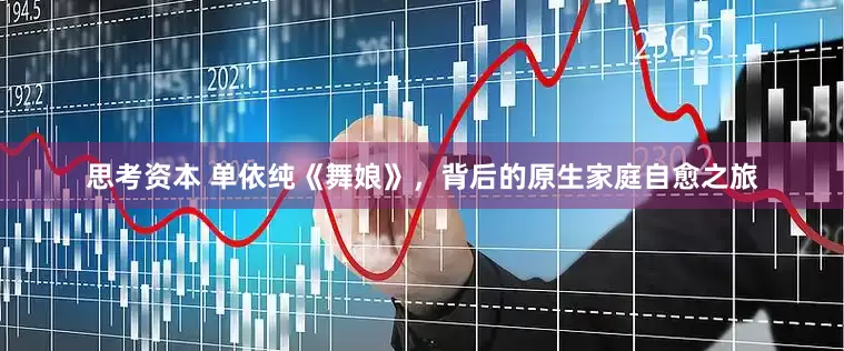 思考资本 单依纯《舞娘》，背后的原生家庭自愈之旅