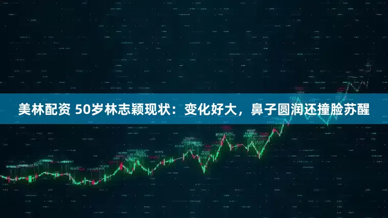 美林配资 50岁林志颖现状：变化好大，鼻子圆润还撞脸苏醒