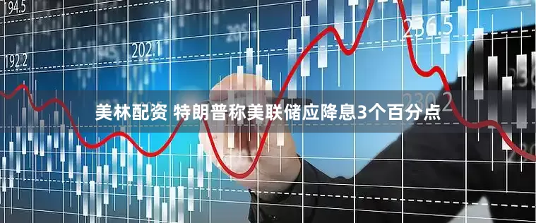 美林配资 特朗普称美联储应降息3个百分点