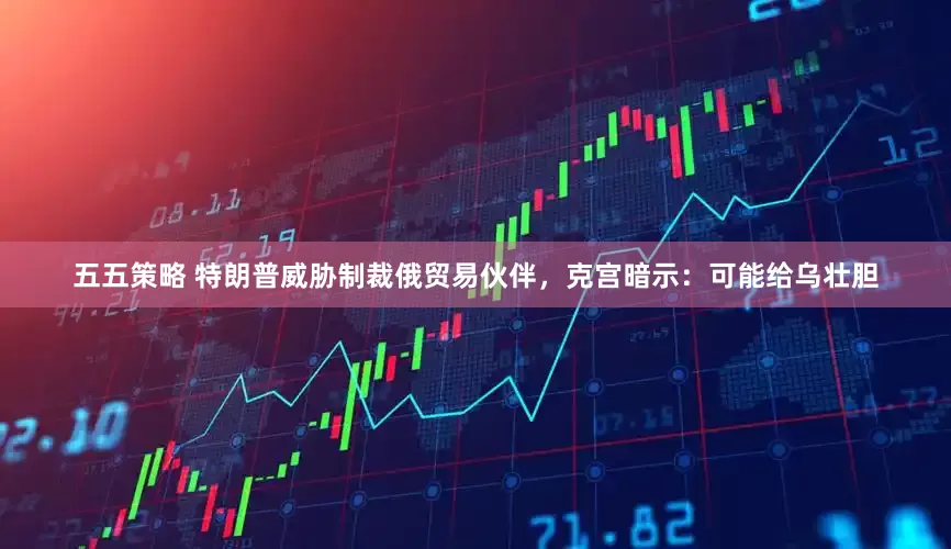 五五策略 特朗普威胁制裁俄贸易伙伴，克宫暗示：可能给乌壮胆