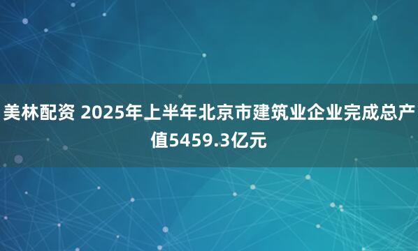 美林配资 2025年上半年北京市建筑业企业完成总产值5459.3亿元