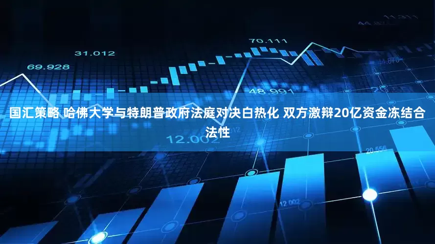 国汇策略 哈佛大学与特朗普政府法庭对决白热化 双方激辩20亿资金冻结合法性