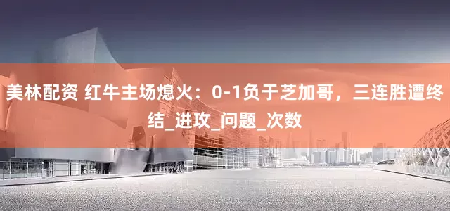 美林配资 红牛主场熄火：0-1负于芝加哥，三连胜遭终结_进攻_问题_次数