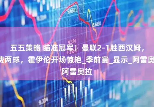 五五策略 瞄准冠军！曼联2-1胜西汉姆，B费两球，霍伊伦开场惊艳_季前赛_显示_阿雷奥拉