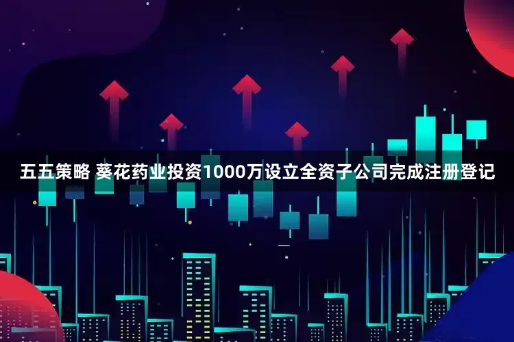 五五策略 葵花药业投资1000万设立全资子公司完成注册登记