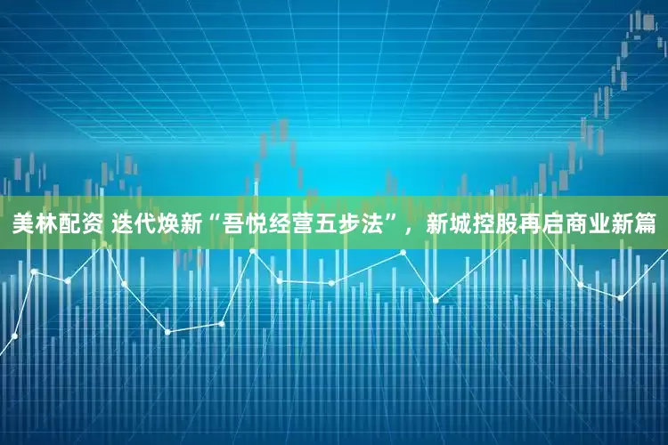 美林配资 迭代焕新“吾悦经营五步法”，新城控股再启商业新篇