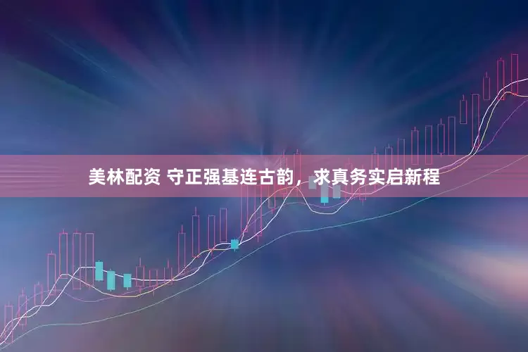 美林配资 守正强基连古韵，求真务实启新程