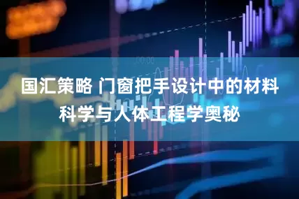 国汇策略 门窗把手设计中的材料科学与人体工程学奥秘