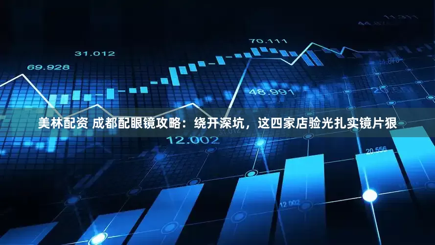 美林配资 成都配眼镜攻略：绕开深坑，这四家店验光扎实镜片狠