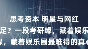 思考资本 明星与网红竟亲如手足？一段考研缘，藏着娱乐圈最难得的真心