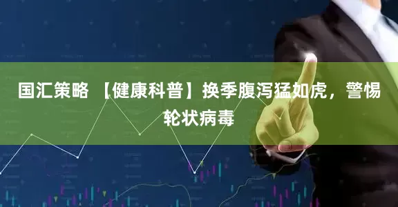 国汇策略 【健康科普】换季腹泻猛如虎，警惕轮状病毒