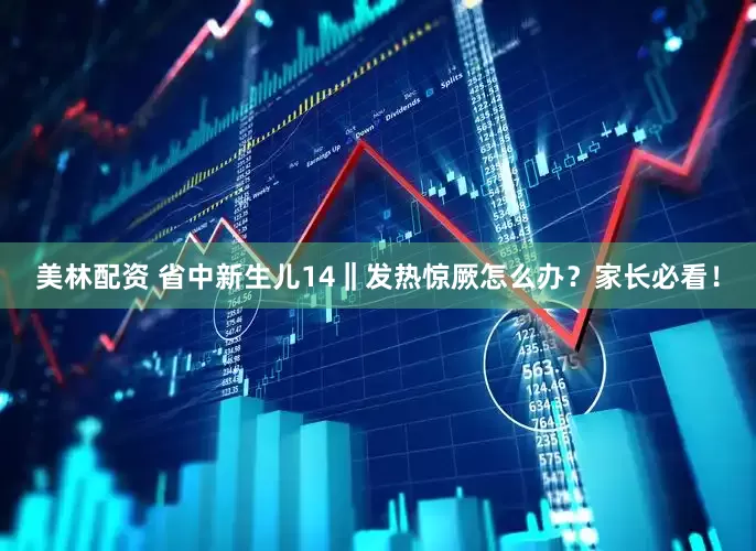 美林配资 省中新生儿14‖发热惊厥怎么办？家长必看！
